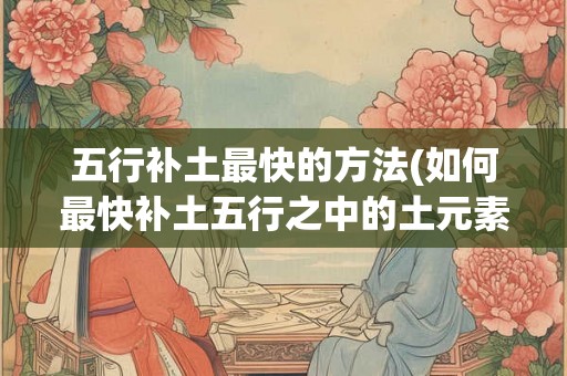 五行补土最快的方法(如何最快补土五行之中的土元素)