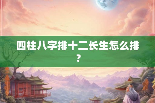 四柱八字排十二长生怎么排？
