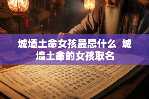 城墙土命女孩最忌什么  城墙土命的女孩取名