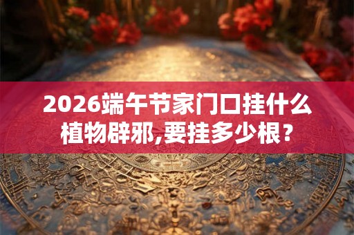2026端午节家门口挂什么植物辟邪,要挂多少根？
