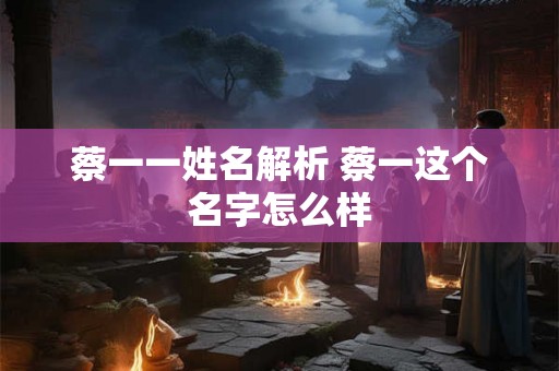 蔡一一姓名解析 蔡一这个名字怎么样 蔡一一姓名解析 蔡一这个名字怎么样