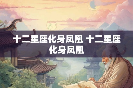 十二星座化身凤凰 十二星座化身凤凰 十二星座化身凤凰 十二星座化身凤凰