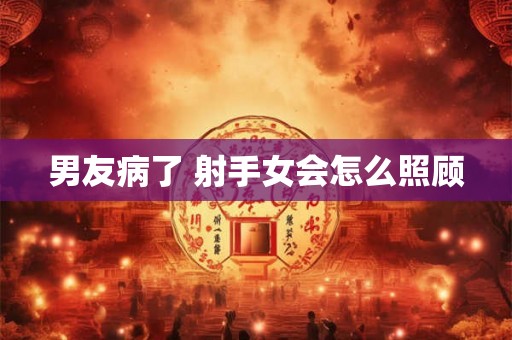 男友病了 射手女会怎么照顾