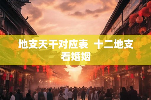 地支天干对应表 十二地支看婚姻 地支天干对应表 十二地支看婚姻