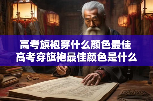 高考旗袍穿什么颜色最佳 高考穿旗袍最佳颜色是什么