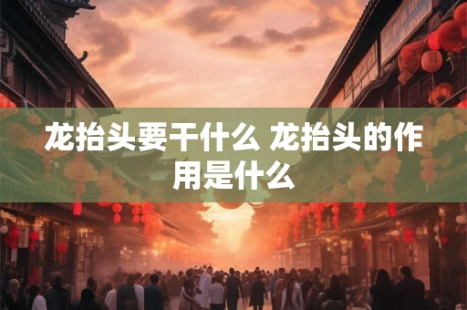 龙抬头要干什么 龙抬头的作用是什么