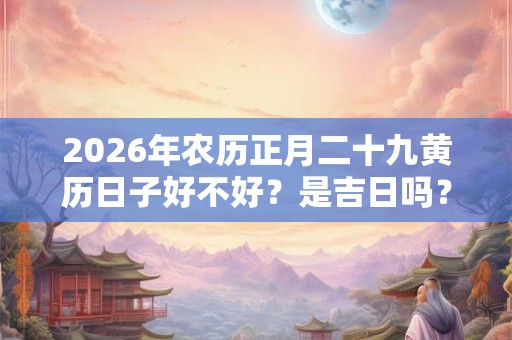 2026年农历正月二十九黄历日子好不好？是吉日吗？