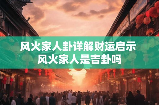 风火家人卦详解财运启示 风火家人是吉卦吗