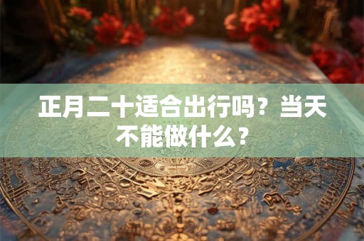 正月二十适合出行吗？当天不能做什么？