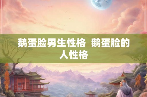 鹅蛋脸男生性格  鹅蛋脸的人性格