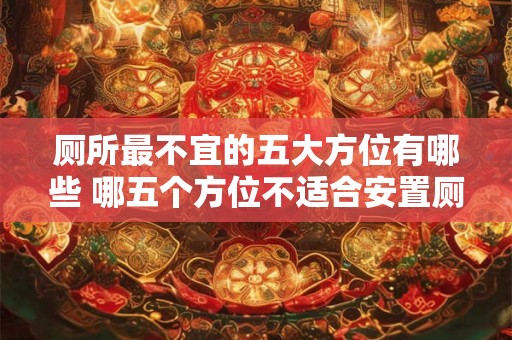 厕所最不宜的五大方位有哪些 哪五个方位不适合安置厕所