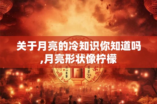 关于月亮的冷知识你知道吗,月亮形状像柠檬