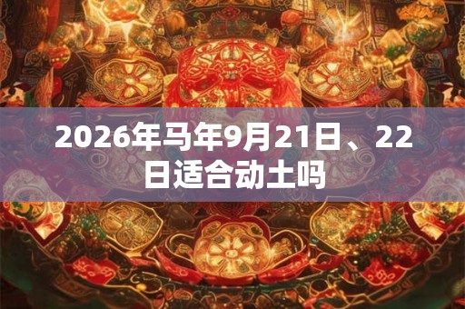 2026年马年9月21日、22日适合动土吗