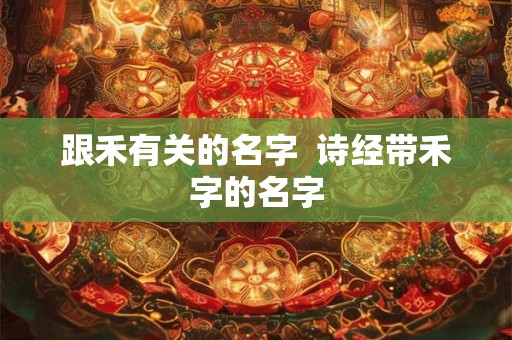 跟禾有关的名字 诗经带禾字的名字 跟禾有关的名字 诗经带禾字的名字