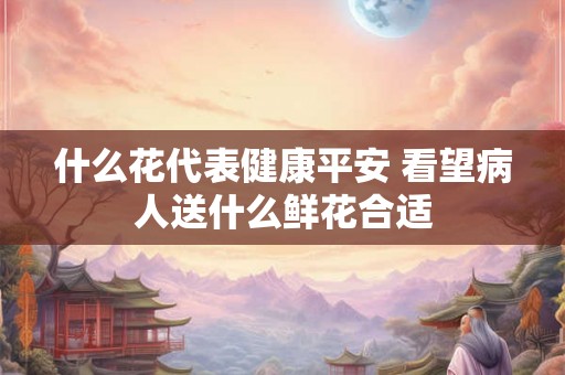什么花代表健康平安 看望病人送什么鲜花合适 什么花代表健康平安 看望病人送什么鲜花合适