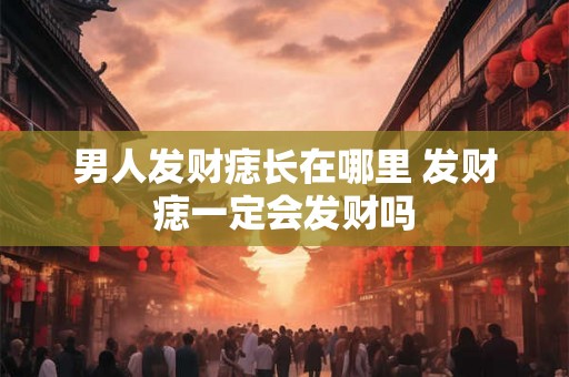 男人发财痣长在哪里 发财痣一定会发财吗