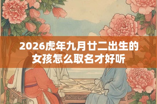 2026虎年九月廿二出生的女孩怎么取名才好听 2026虎年九月廿二出生的女孩怎么取名才好听