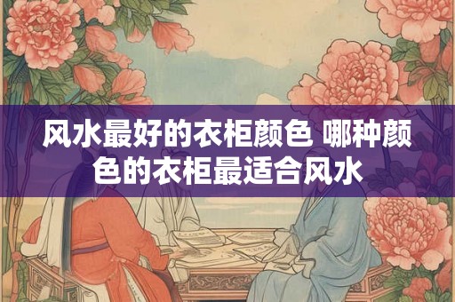 风水最好的衣柜颜色 哪种颜色的衣柜最适合风水