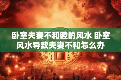 卧室夫妻不和睦的风水 卧室风水导致夫妻不和怎么办