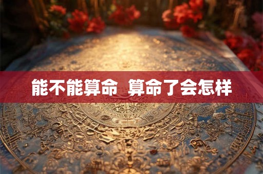 能不能算命 算命了会怎样 能不能算命 算命了会怎样