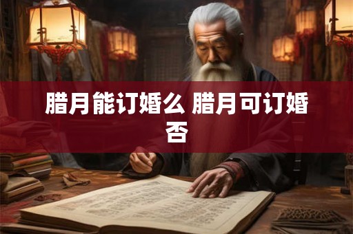 腊月能订婚么 腊月可订婚否
