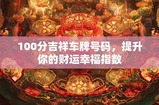 100分吉祥车牌号码,提升你的财运幸福指数 100分吉祥车牌号码,提升你的财运幸福指数