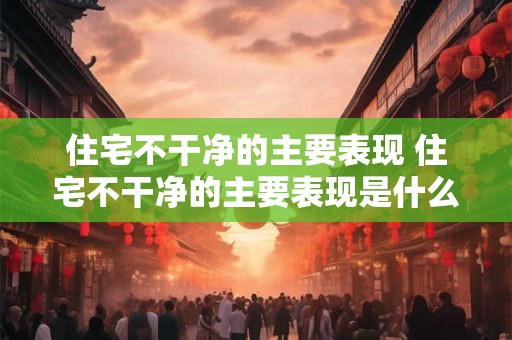 住宅不干净的主要表现 住宅不干净的主要表现是什么 住宅不干净的主要表现 住宅不干净的主要表现是什么