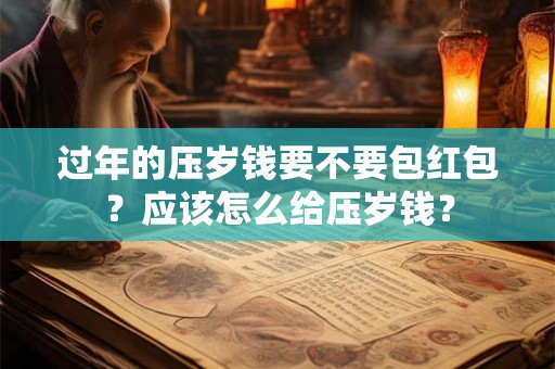 过年的压岁钱要不要包红包？应该怎么给压岁钱？