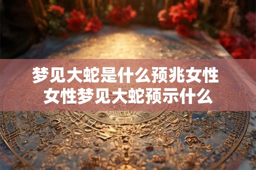 梦见大蛇是什么预兆女性 女性梦见大蛇预示什么