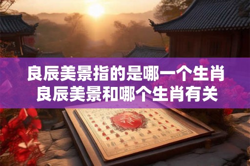 良辰美景指的是哪一个生肖 良辰美景和哪个生肖有关 良辰美景指的是哪一个生肖 良辰美景和哪个生肖有关