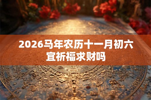 2026马年农历十一月初六宜祈福求财吗