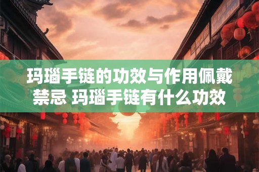 玛瑙手链的功效与作用佩戴禁忌 玛瑙手链有什么功效及禁忌