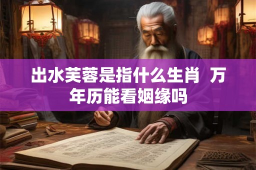 出水芙蓉是指什么生肖 万年历能看姻缘吗 出水芙蓉是指什么生肖 万年历能看姻缘吗
