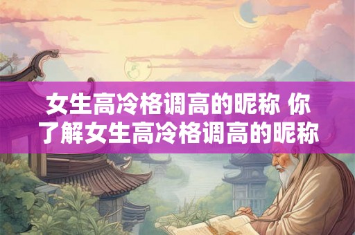 女生高冷格调高的昵称 你了解女生高冷格调高的昵称吗