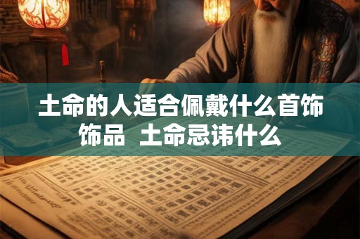 土命的人适合佩戴什么首饰饰品  土命忌讳什么