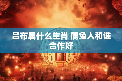 吕布属什么生肖 属兔人和谁合作好