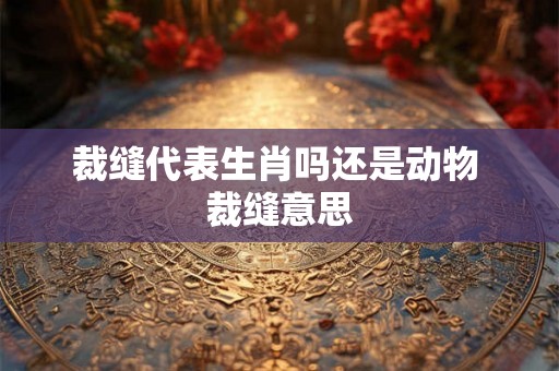 裁缝代表生肖吗还是动物 裁缝意思 裁缝代表生肖吗还是动物 裁缝意思