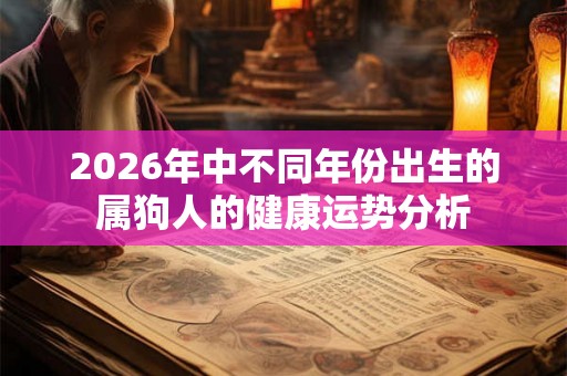 2026年中不同年份出生的属狗人的健康运势分析 2026年中不同年份出生的属狗人的健康运势分析