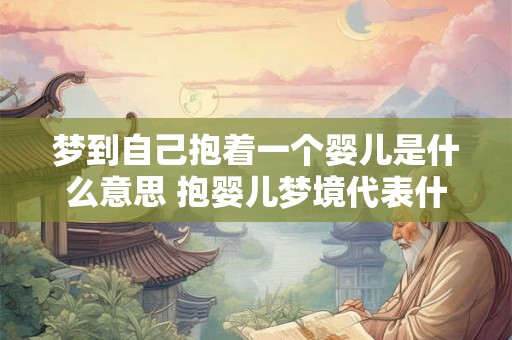 梦到自己抱着一个婴儿是什么意思 抱婴儿梦境代表什么 梦到自己抱着一个婴儿是什么意思 抱婴儿梦境代表什么