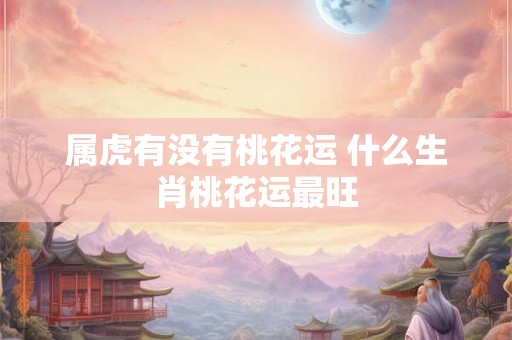 属虎有没有桃花运 什么生肖桃花运最旺