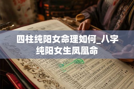 四柱纯阳女命理如何_八字纯阳女生凤凰命