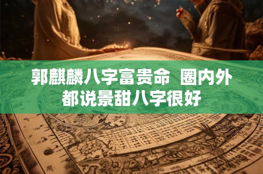 郭麒麟八字富贵命  圈内外都说景甜八字很好