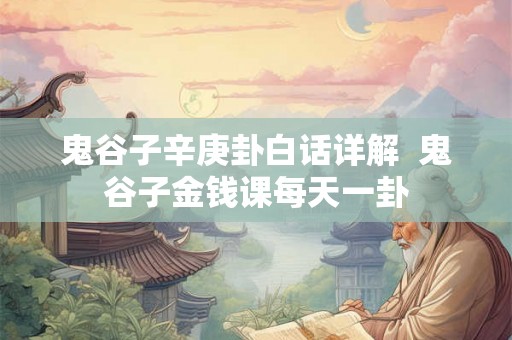 鬼谷子辛庚卦白话详解 鬼谷子金钱课每天一卦 鬼谷子辛庚卦白话详解 鬼谷子金钱课每天一卦