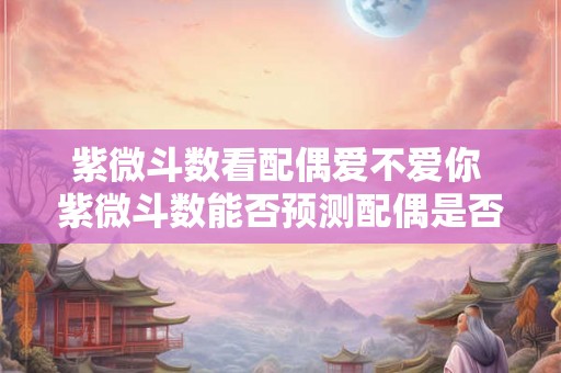 紫微斗数看配偶爱不爱你 紫微斗数能否预测配偶是否真心爱你 紫微斗数看配偶爱不爱你 紫微斗数能否预测配偶是否真心爱你