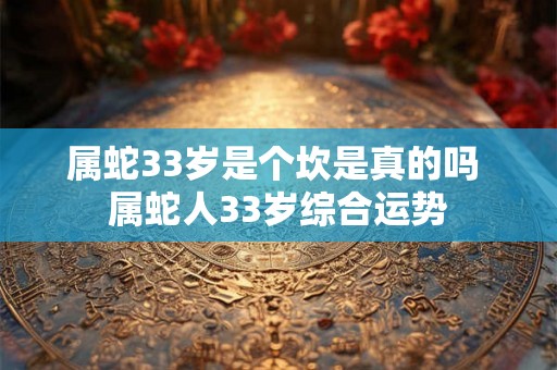 属蛇33岁是个坎是真的吗 属蛇人33岁综合运势