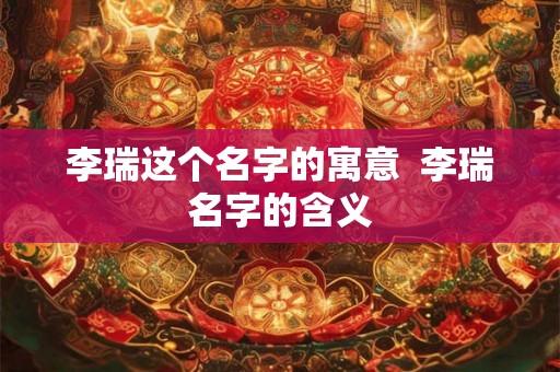 李瑞这个名字的寓意  李瑞名字的含义