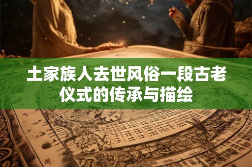 土家族人去世风俗一段古老仪式的传承与描绘