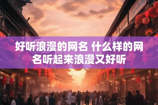 好听浪漫的网名 什么样的网名听起来浪漫又好听