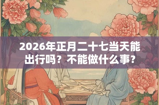 2026年正月二十七当天能出行吗？不能做什么事？