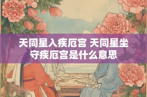 天同星入疾厄宫 天同星坐守疾厄宫是什么意思